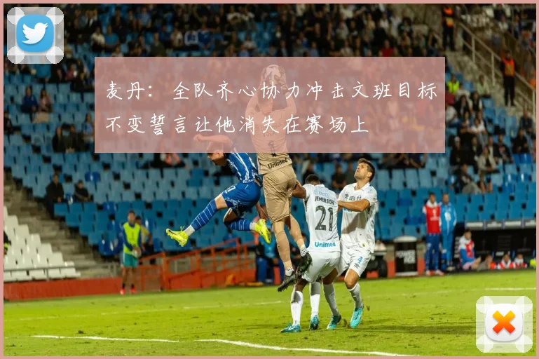 麦丹：全队齐心协力冲击文班目标不变誓言让他消失在赛场上
