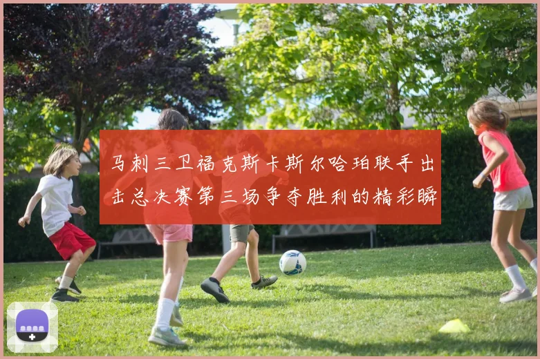 马刺三卫福克斯卡斯尔哈珀联手出击总决赛第三场争夺胜利的精彩瞬间