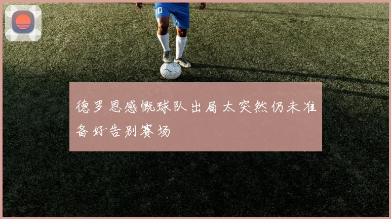 德罗恩感慨球队出局太突然仍未准备好告别赛场