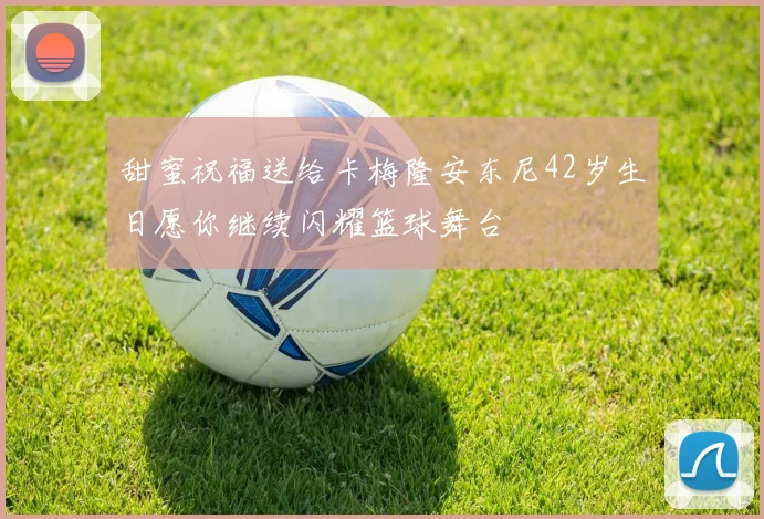 甜蜜祝福送给卡梅隆安东尼42岁生日愿你继续闪耀篮球舞台