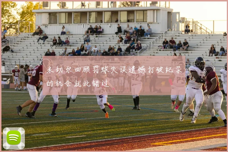 米切尔回顾罚球失误遗憾打破纪录的机会就此错过