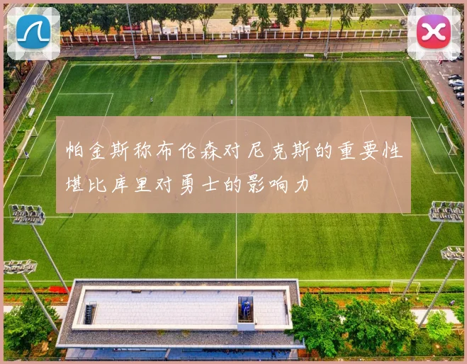 帕金斯称布伦森对尼克斯的重要性堪比库里对勇士的影响力