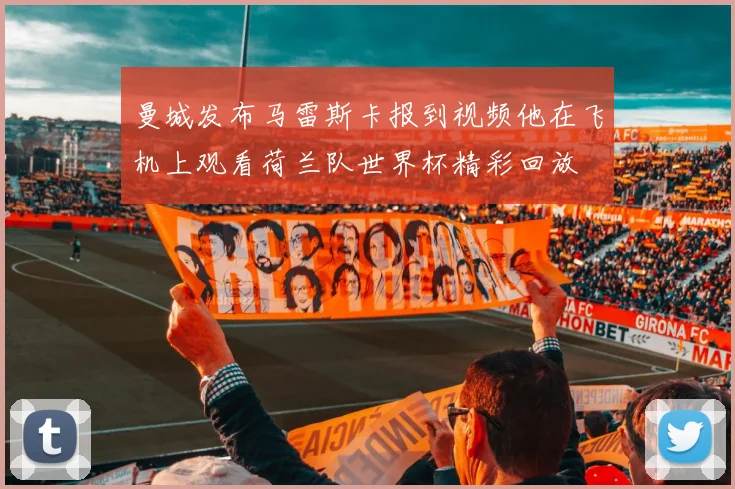 曼城发布马雷斯卡报到视频他在飞机上观看荷兰队世界杯精彩回放