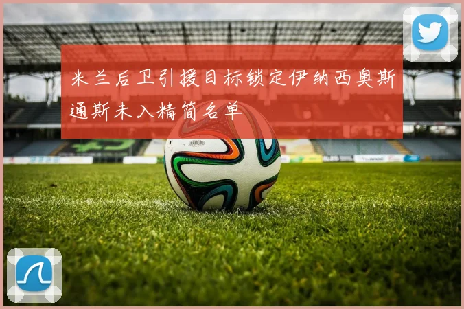米兰后卫引援目标锁定伊纳西奥斯通斯未入精简名单