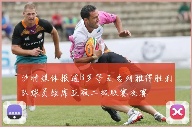 沙特媒体报道B罗等五名利雅得胜利队球员缺席亚冠二级联赛决赛