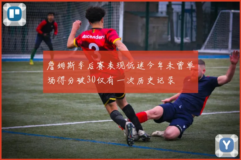 詹姆斯季后赛表现低迷今年未曾单场得分破30仅有一次历史记录