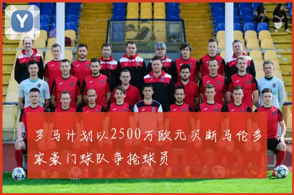 罗马计划以2500万欧元买断马伦多家豪门球队争抢球员