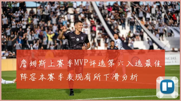 詹姆斯上赛季MVP评选第六入选最佳阵容本赛季表现有所下滑分析
