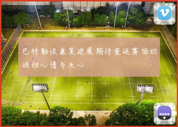 巴特勒谈康复进展期待重返赛场的迫切心情与决心