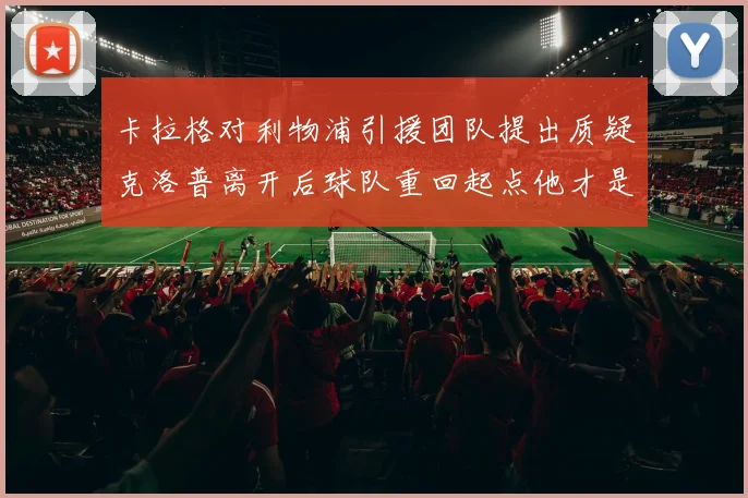 卡拉格对利物浦引援团队提出质疑克洛普离开后球队重回起点他才是真正的明星