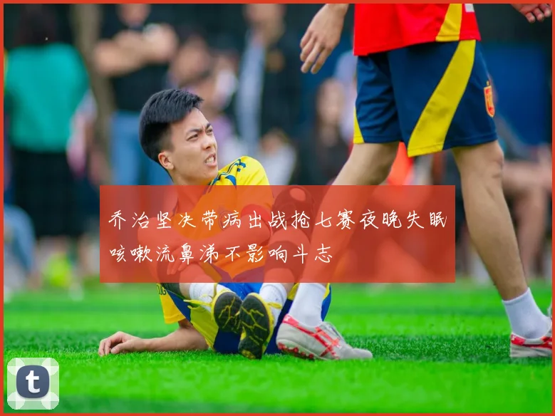 乔治坚决带病出战抢七赛夜晚失眠咳嗽流鼻涕不影响斗志