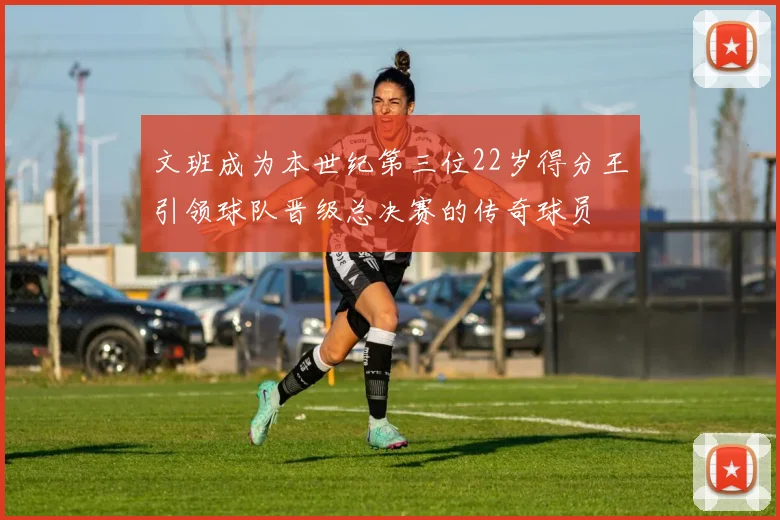 文班成为本世纪第三位22岁得分王引领球队晋级总决赛的传奇球员