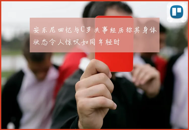 安东尼回忆与C罗共事经历称其身体状态令人惊叹如同年轻时