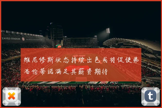 维尼修斯状态持续出色或将促使弗洛伦蒂诺满足其薪资期待