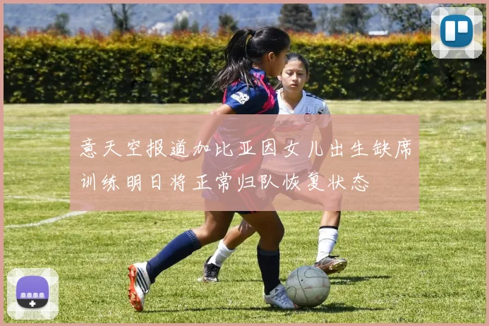 意天空报道加比亚因女儿出生缺席训练明日将正常归队恢复状态