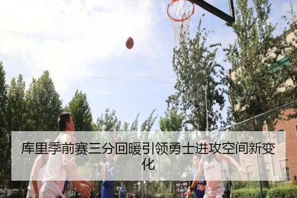 库里季前赛三分回暖引领勇士进攻空间新变化